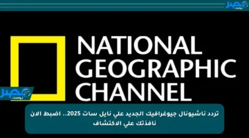 تردد ناشيونال جيوغرافيك الجديد على نايل سات 2025.. اضبط الآن نافذتك على الاكتشاف